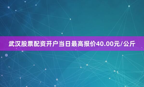 武汉股票配资开户当日最高报价40.00元/公斤