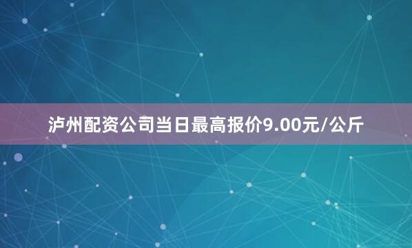 泸州配资公司当日最高报价9.00元/公斤