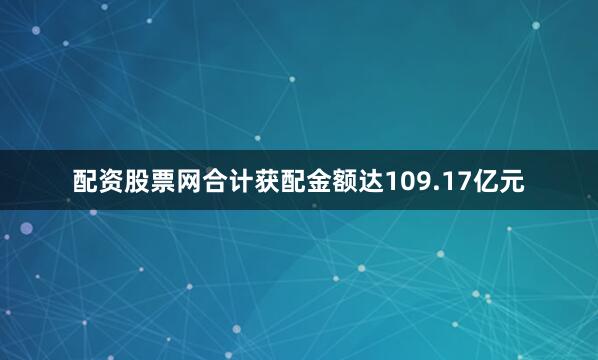 配资股票网合计获配金额达109.17亿元