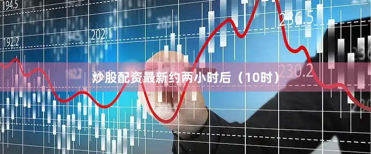炒股配资最新约两小时后（10时）