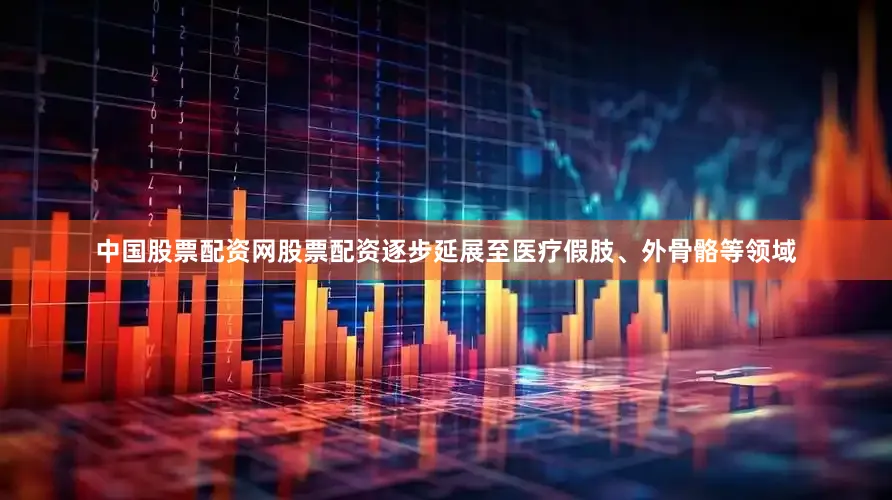 中国股票配资网股票配资逐步延展至医疗假肢、外骨骼等领域