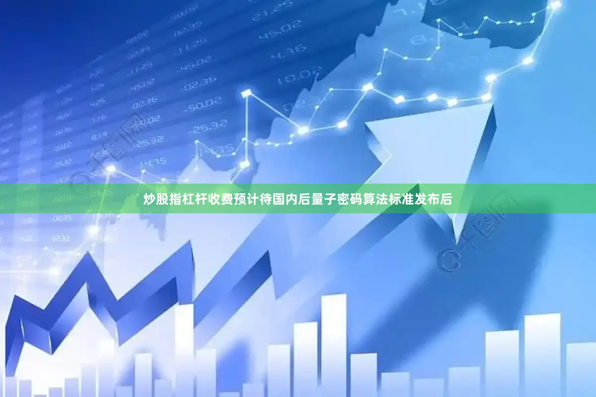炒股指杠杆收费预计待国内后量子密码算法标准发布后