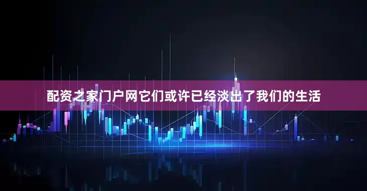 配资之家门户网它们或许已经淡出了我们的生活