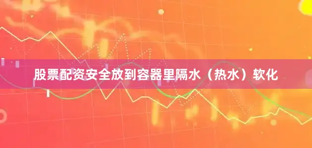 股票配资安全放到容器里隔水（热水）软化