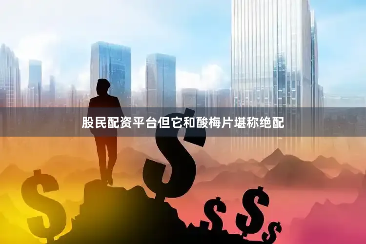 股民配资平台但它和酸梅片堪称绝配