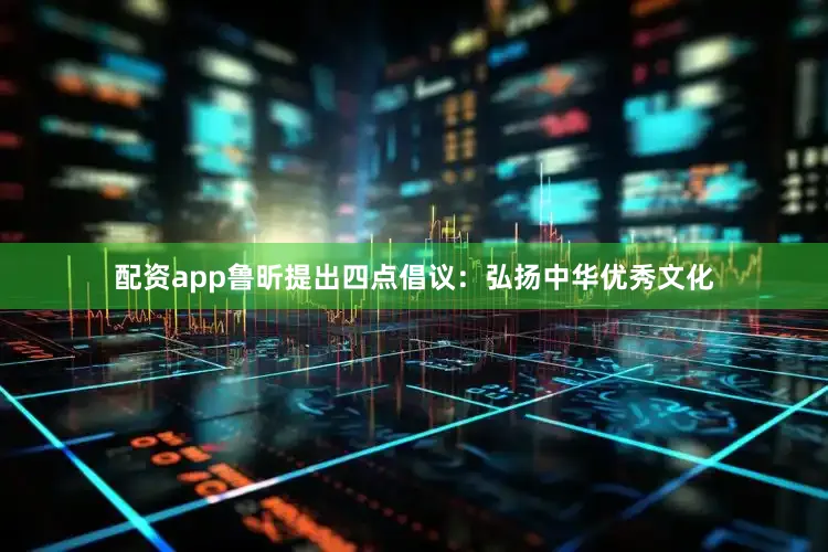 配资app鲁昕提出四点倡议：弘扬中华优秀文化