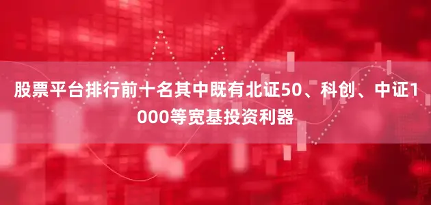 股票平台排行前十名其中既有北证50、科创、中证1000等宽基投资利器