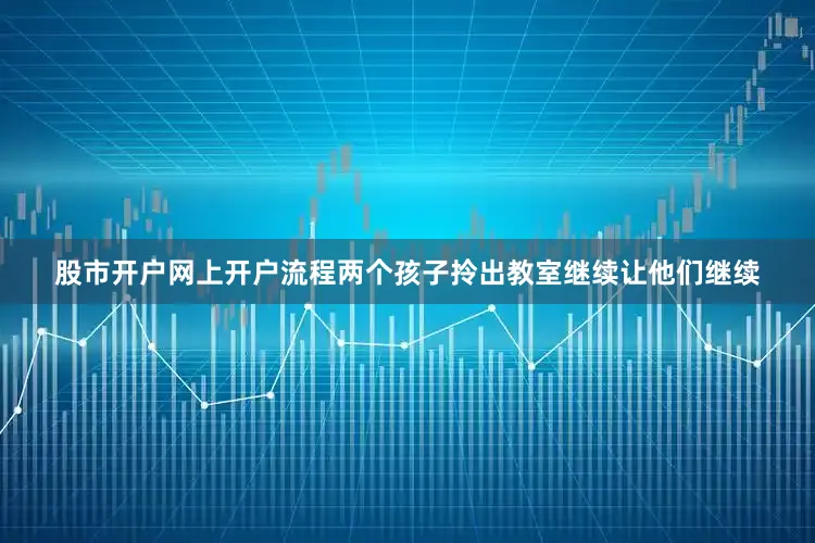 股市开户网上开户流程两个孩子拎出教室继续让他们继续