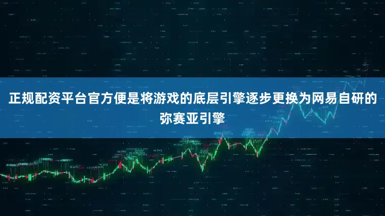 正规配资平台官方便是将游戏的底层引擎逐步更换为网易自研的弥赛亚引擎