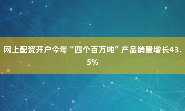 网上配资开户今年“四个百万吨”产品销量增长43.5%