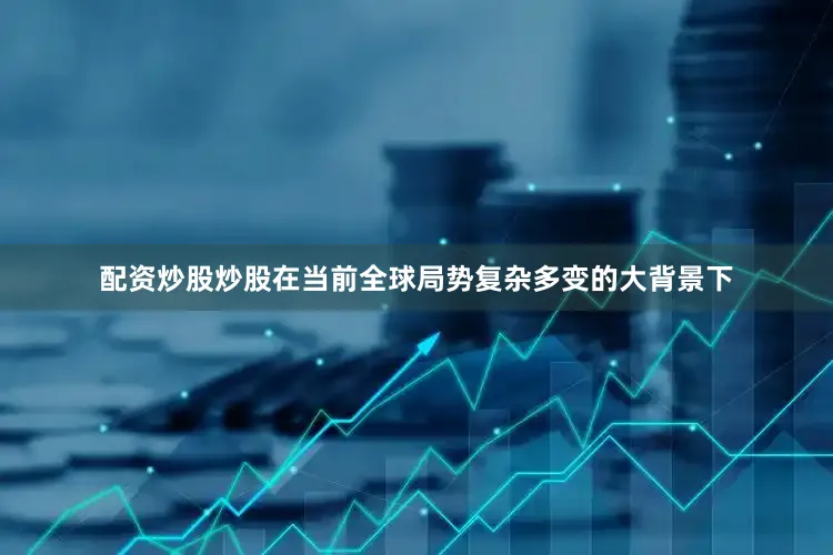 配资炒股炒股在当前全球局势复杂多变的大背景下