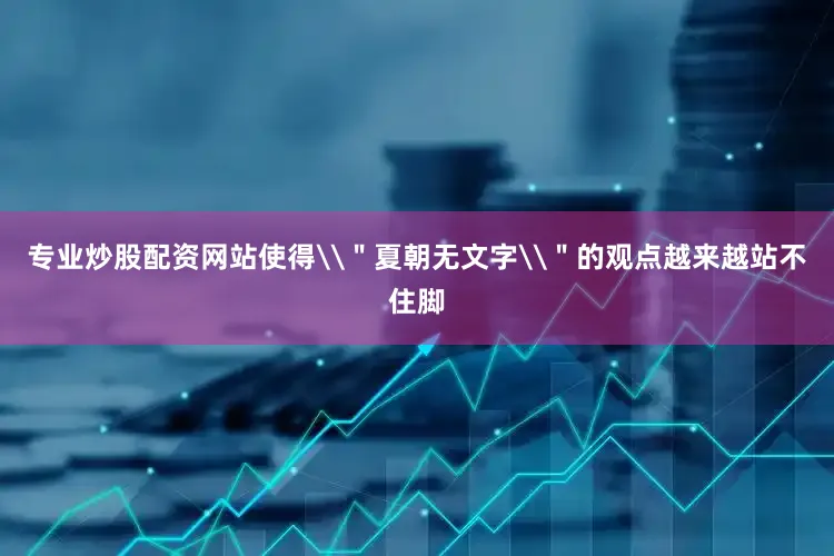 专业炒股配资网站使得\＂夏朝无文字\＂的观点越来越站不住脚