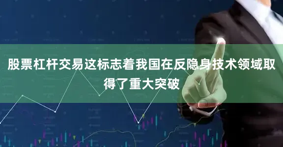 股票杠杆交易这标志着我国在反隐身技术领域取得了重大突破