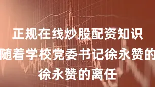 正规在线炒股配资知识门户随着学校党委书记徐永赞的离任