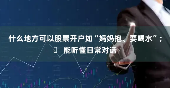 什么地方可以股票开户如“妈妈抱、要喝水”；◦ 能听懂日常对话