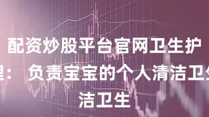 配资炒股平台官网卫生护理： 负责宝宝的个人清洁卫生
