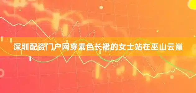 深圳配资门户网穿素色长裙的女士站在巫山云巅