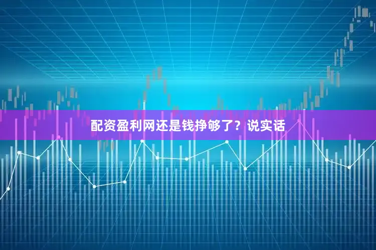 配资盈利网还是钱挣够了？说实话