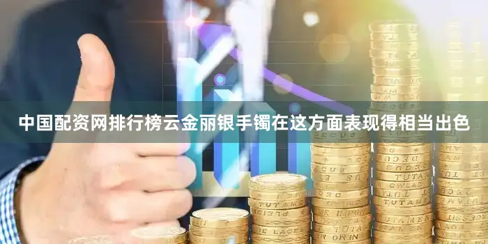 中国配资网排行榜云金丽银手镯在这方面表现得相当出色