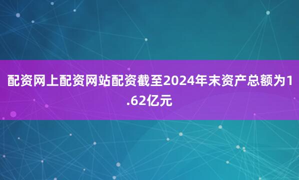 配资网上配资网站配资截至2024年末资产总额为1.62亿元