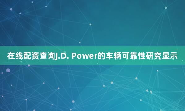 在线配资查询J.D. Power的车辆可靠性研究显示