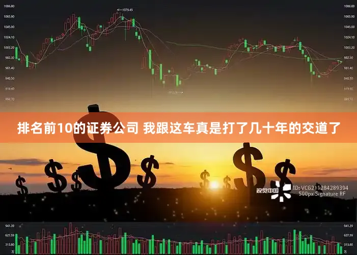 排名前10的证券公司 我跟这车真是打了几十年的交道了