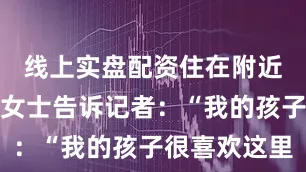 线上实盘配资住在附近的市民廖女士告诉记者：“我的孩子很喜欢这里