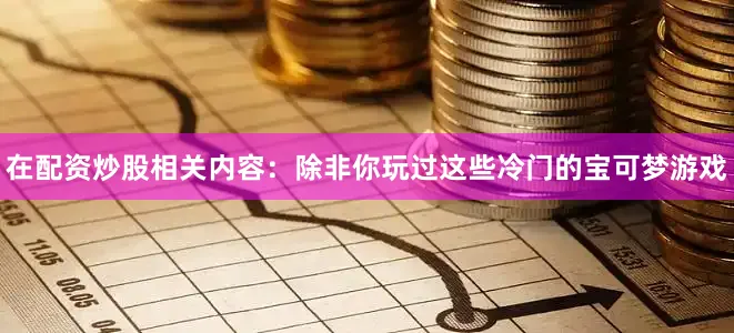 在配资炒股相关内容：除非你玩过这些冷门的宝可梦游戏