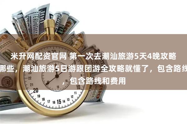 米升网配资官网 第一次去潮汕旅游5天4晚攻略该注意哪些，潮汕旅游5日游跟团游全攻略就懂了，包含路线和费用
