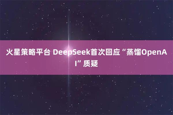 火星策略平台 DeepSeek首次回应“蒸馏OpenAI”质疑