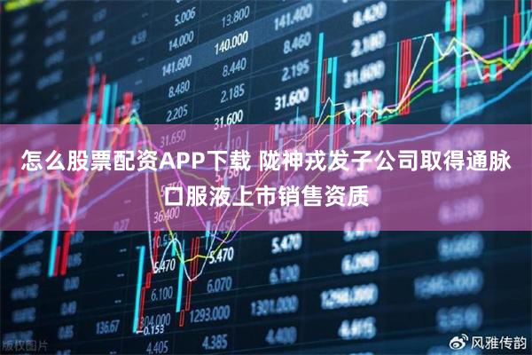 怎么股票配资APP下载 陇神戎发子公司取得通脉口服液上市销售资质
