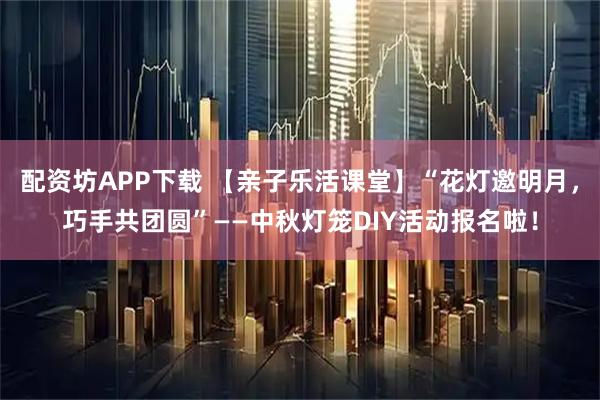 配资坊APP下载 【亲子乐活课堂】“花灯邀明月，巧手共团圆”——中秋灯笼DIY活动报名啦！