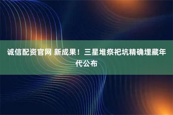 诚信配资官网 新成果！三星堆祭祀坑精确埋藏年代公布