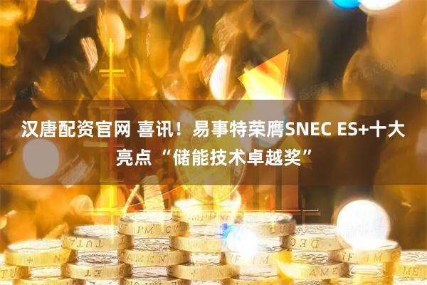 汉唐配资官网 喜讯！易事特荣膺SNEC ES+十大亮点 “储能技术卓越奖”