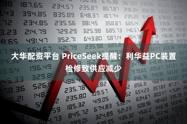 大华配资平台 PriceSeek提醒：利华益PC装置检修致供应减少