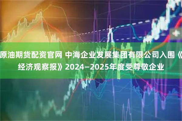 原油期货配资官网 中海企业发展集团有限公司入围《经济观察报》2024—2025年度受尊敬企业