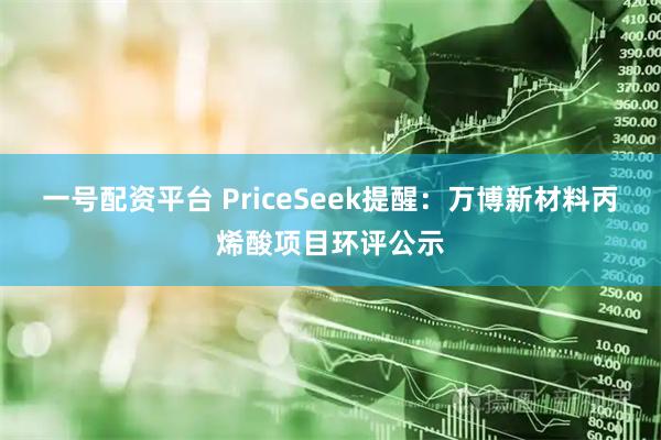 一号配资平台 PriceSeek提醒：万博新材料丙烯酸项目环评公示