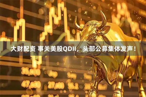 大财配资 事关美股QDII，头部公募集体发声！