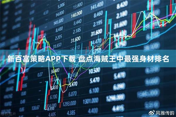 新百富策略APP下载 盘点海贼王中最强身材排名