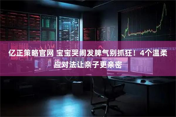 亿正策略官网 宝宝哭闹发脾气别抓狂！4个温柔应对法让亲子更亲密