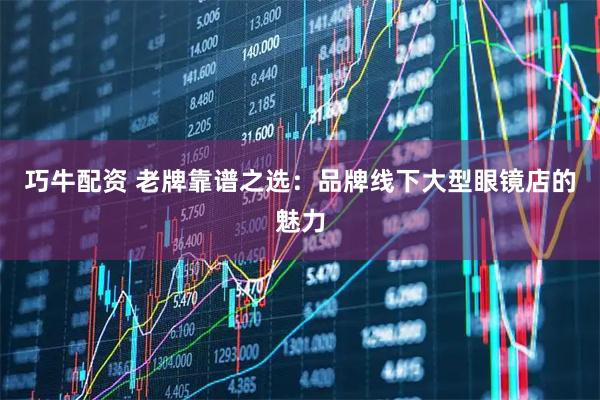 巧牛配资 老牌靠谱之选：品牌线下大型眼镜店的魅力
