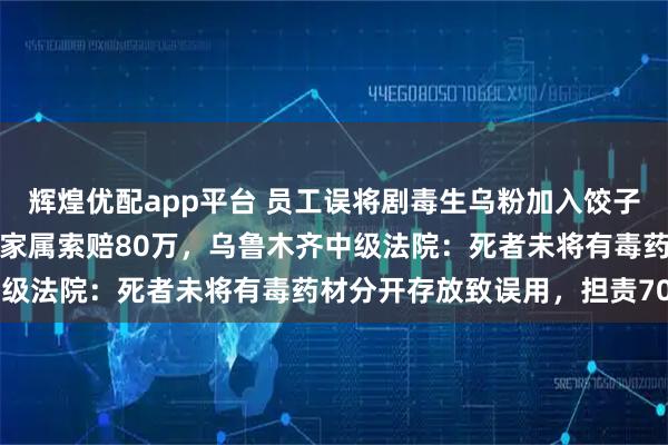 辉煌优配app平台 员工误将剧毒生乌粉加入饺子馅，店主食后中毒死亡，家属索赔80万，乌鲁木齐中级法院：死者未将有毒药材分开存放致误用，担责70%