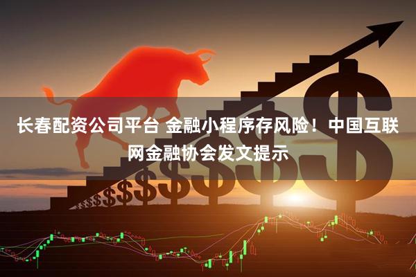长春配资公司平台 金融小程序存风险！中国互联网金融协会发文提示