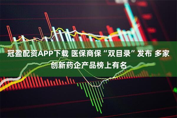 冠盈配资APP下载 医保商保“双目录”发布 多家创新药企产品榜上有名